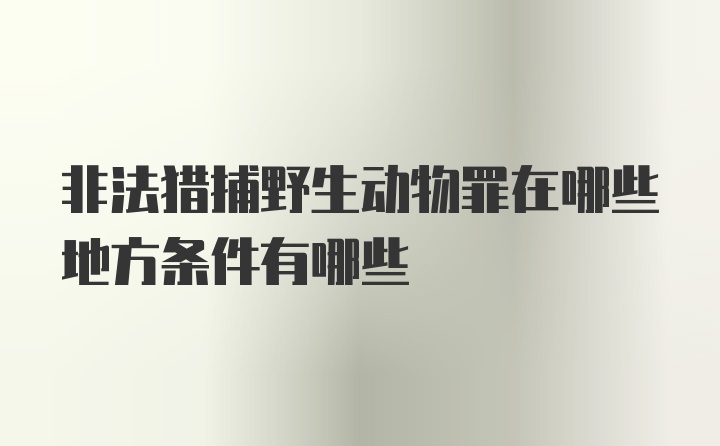 非法猎捕野生动物罪在哪些地方条件有哪些