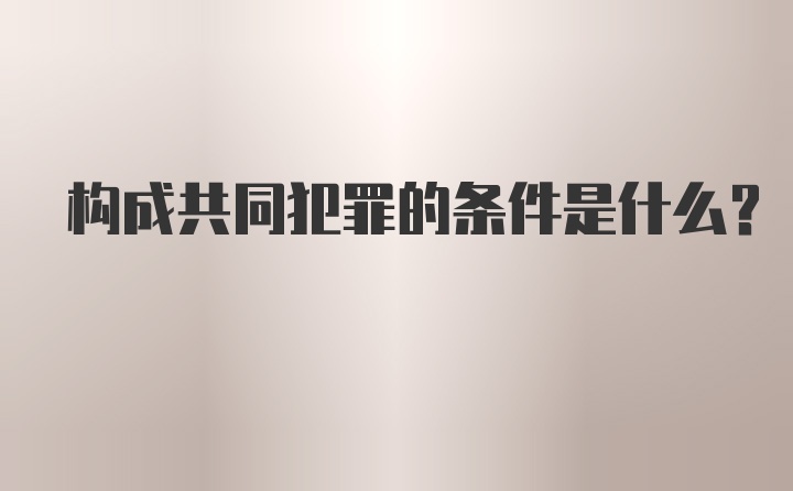 构成共同犯罪的条件是什么?