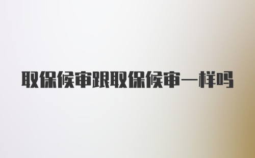 取保候审跟取保候审一样吗