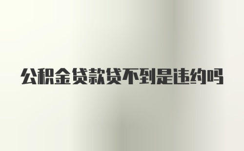 公积金贷款贷不到是违约吗