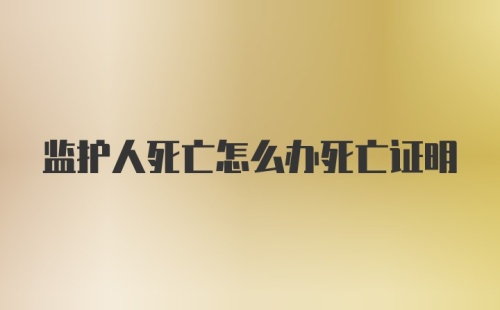 监护人死亡怎么办死亡证明