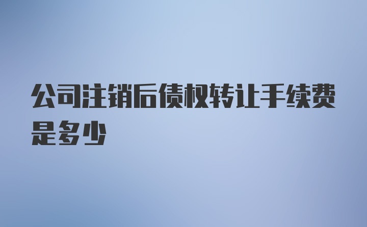 公司注销后债权转让手续费是多少