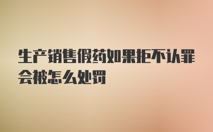 生产销售假药如果拒不认罪会被怎么处罚