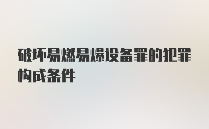 破坏易燃易爆设备罪的犯罪构成条件