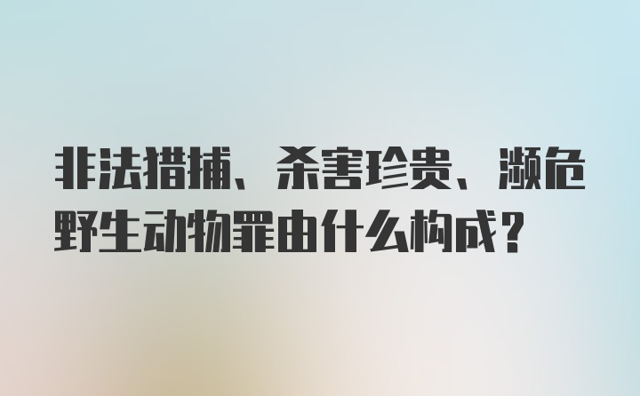 非法猎捕、杀害珍贵、濒危野生动物罪由什么构成？