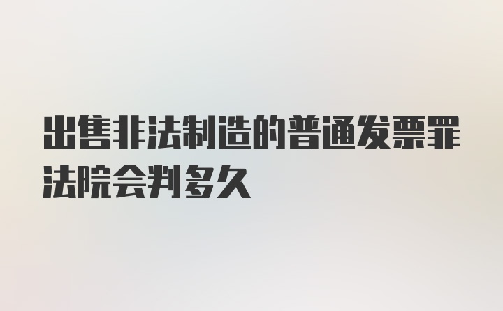 出售非法制造的普通发票罪法院会判多久