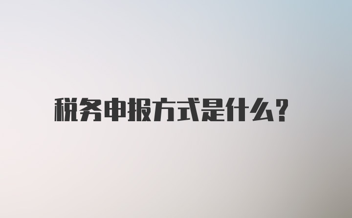 税务申报方式是什么？