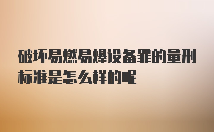 破坏易燃易爆设备罪的量刑标准是怎么样的呢