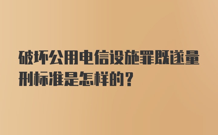 破坏公用电信设施罪既遂量刑标准是怎样的?