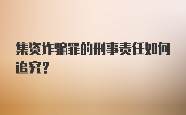 集资诈骗罪的刑事责任如何追究?