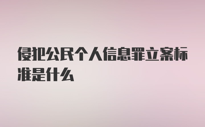 侵犯公民个人信息罪立案标准是什么