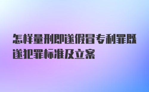 怎样量刑即遂假冒专利罪既遂犯罪标准及立案