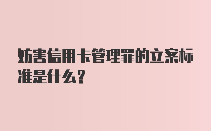 妨害信用卡管理罪的立案标准是什么？