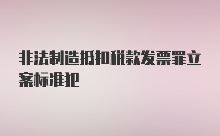 非法制造抵扣税款发票罪立案标准犯