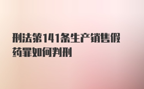 刑法第141条生产销售假药罪如何判刑