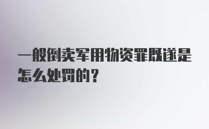 一般倒卖军用物资罪既遂是怎么处罚的?