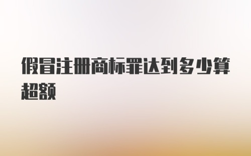 假冒注册商标罪达到多少算超额