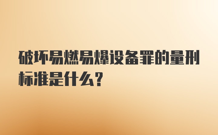 破坏易燃易爆设备罪的量刑标准是什么？