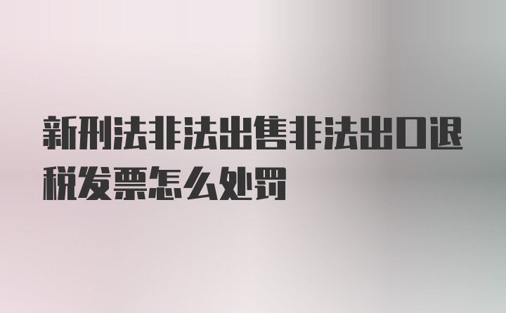 新刑法非法出售非法出口退税发票怎么处罚