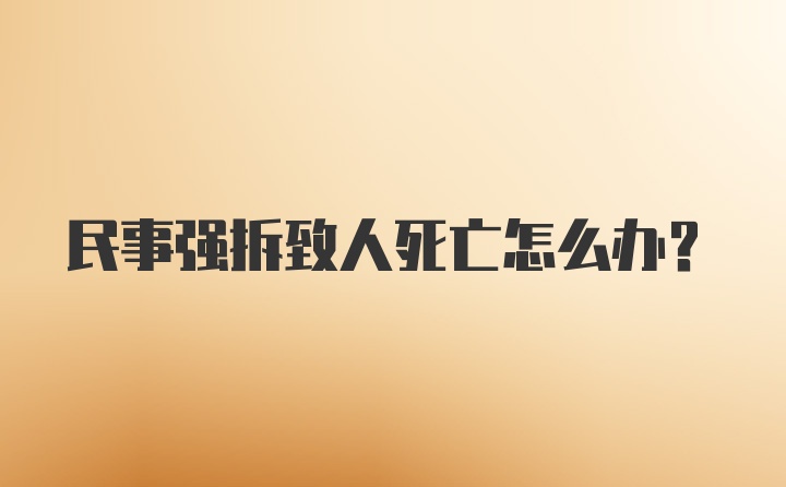 民事强拆致人死亡怎么办?