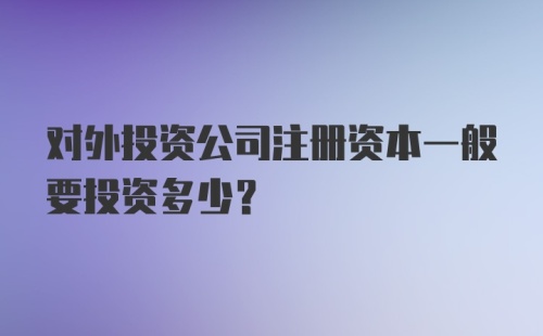 对外投资公司注册资本一般要投资多少？