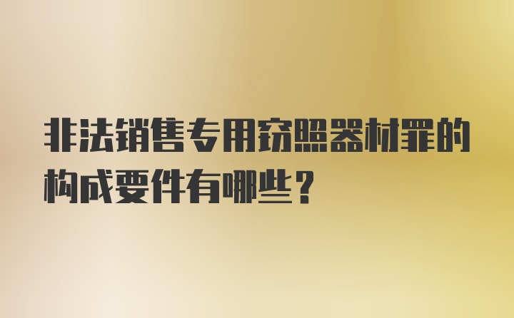 非法销售专用窃照器材罪的构成要件有哪些?