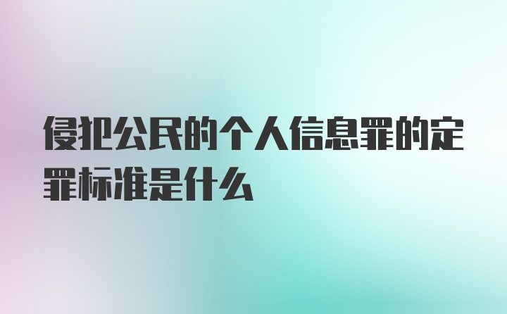 侵犯公民的个人信息罪的定罪标准是什么