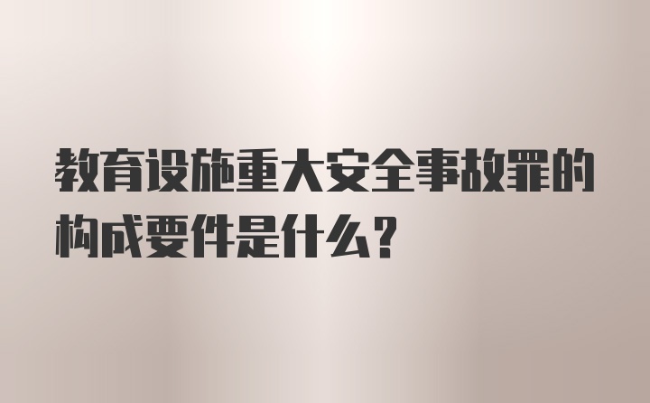 教育设施重大安全事故罪的构成要件是什么？