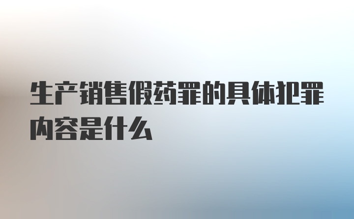 生产销售假药罪的具体犯罪内容是什么