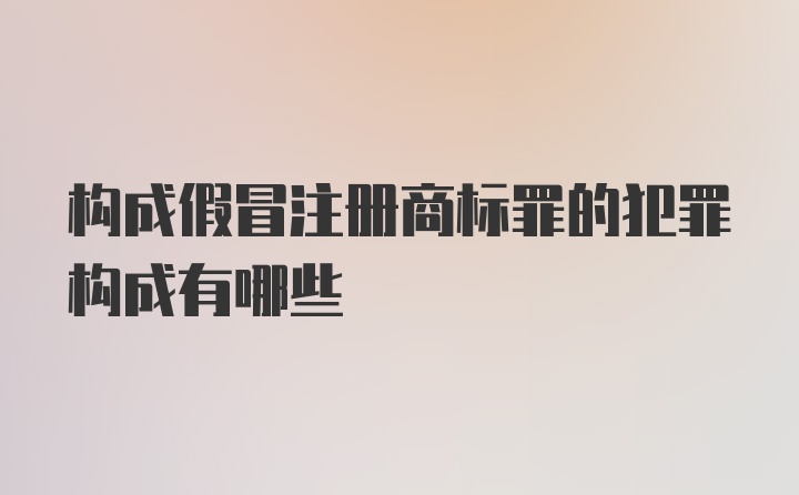 构成假冒注册商标罪的犯罪构成有哪些