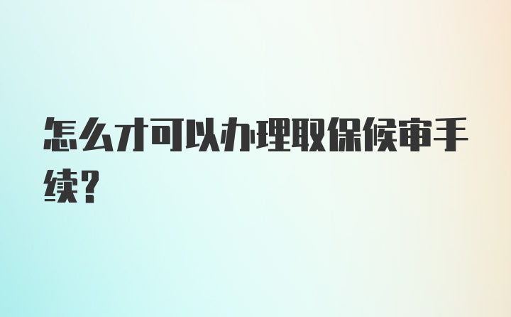 怎么才可以办理取保候审手续？