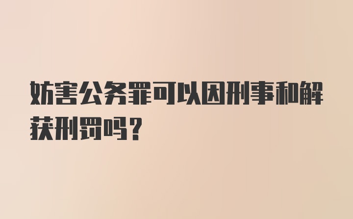 妨害公务罪可以因刑事和解获刑罚吗？