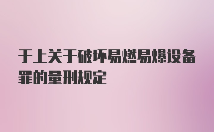 于上关于破坏易燃易爆设备罪的量刑规定