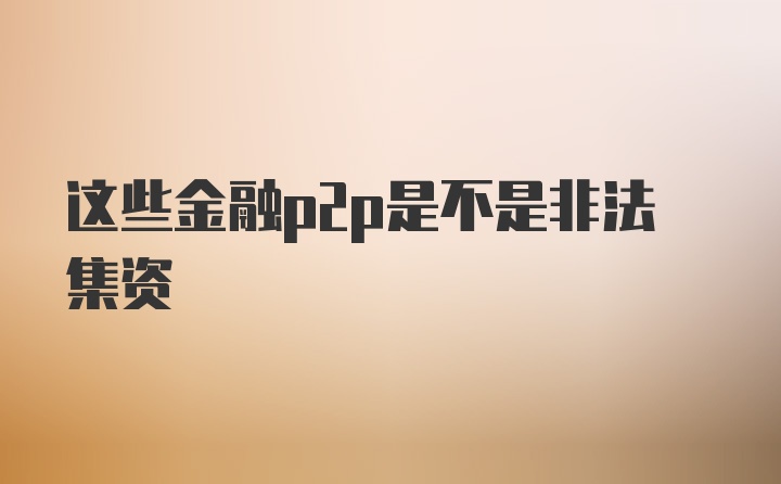 这些金融p2p是不是非法集资