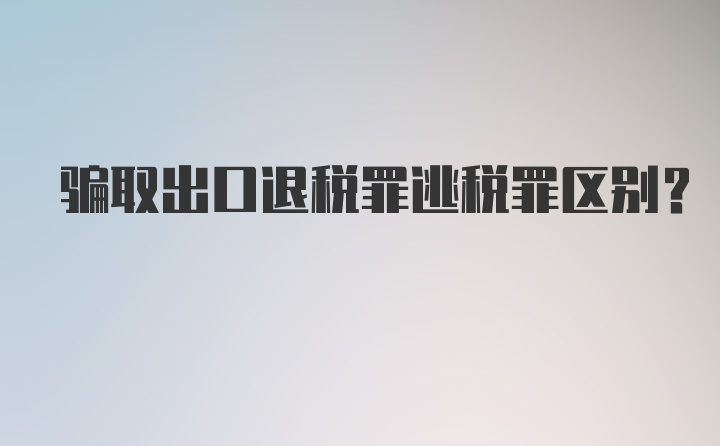 骗取出口退税罪逃税罪区别？