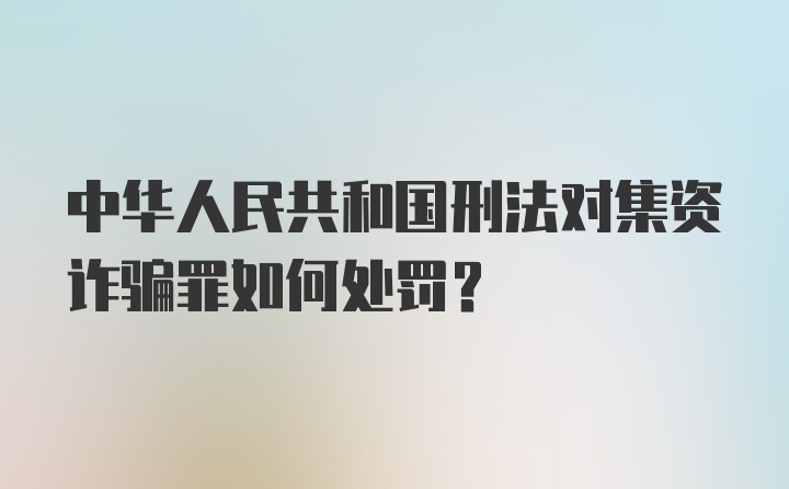 中华人民共和国刑法对集资诈骗罪如何处罚?