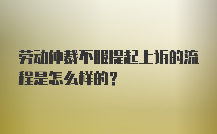 劳动仲裁不服提起上诉的流程是怎么样的？