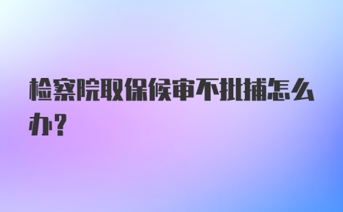 检察院取保候审不批捕怎么办？