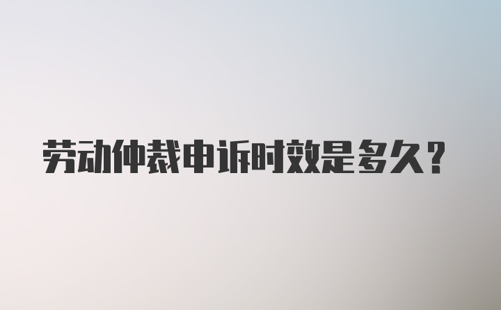 劳动仲裁申诉时效是多久?