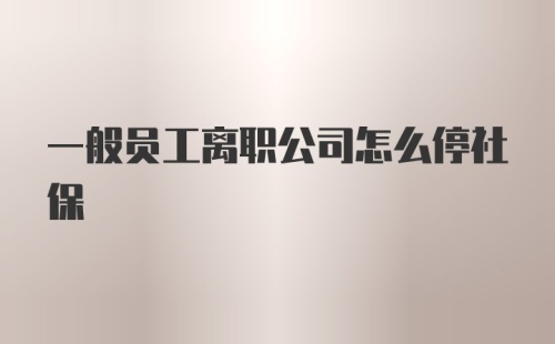 一般员工离职公司怎么停社保