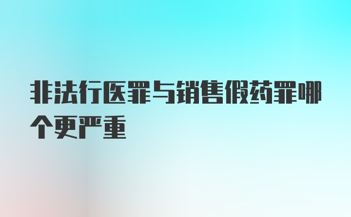 非法行医罪与销售假药罪哪个更严重