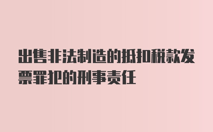 出售非法制造的抵扣税款发票罪犯的刑事责任