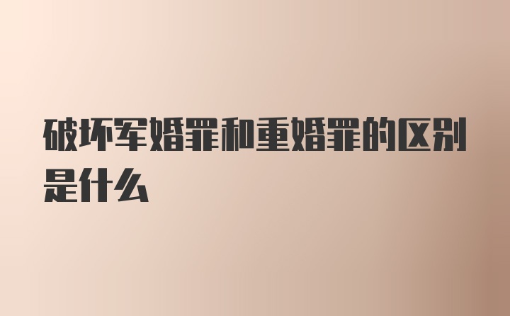 破坏军婚罪和重婚罪的区别是什么