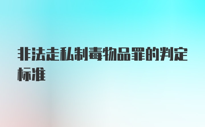 非法走私制毒物品罪的判定标准