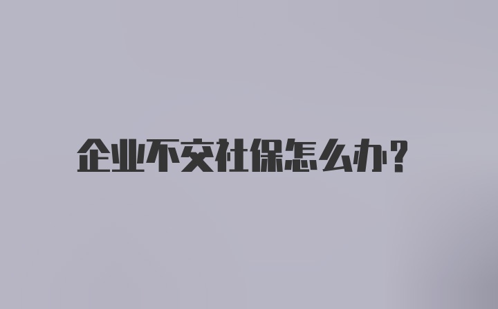 企业不交社保怎么办？