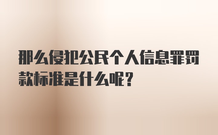 那么侵犯公民个人信息罪罚款标准是什么呢？