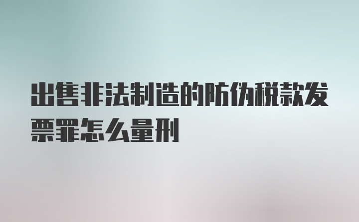 出售非法制造的防伪税款发票罪怎么量刑