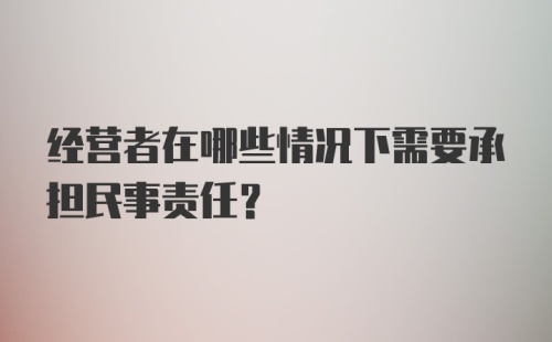 经营者在哪些情况下需要承担民事责任？