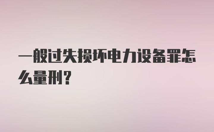 一般过失损坏电力设备罪怎么量刑？