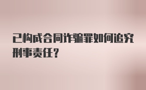 已构成合同诈骗罪如何追究刑事责任？